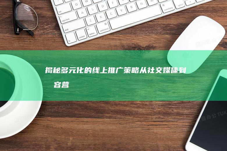 揭秘多元化的线上推广策略：从社交媒体到内容营销的全方位攻略